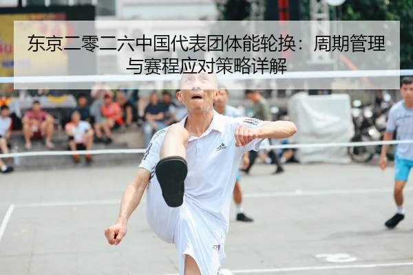 东京二零二六中国代表团体能轮换：周期管理与赛程应对策略详解