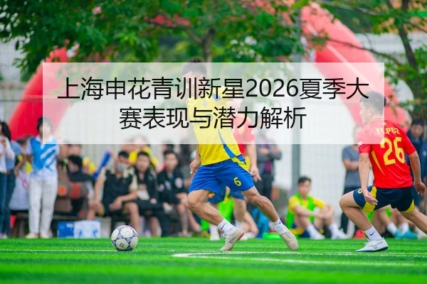 上海申花青训新星2026夏季大赛表现与潜力解析