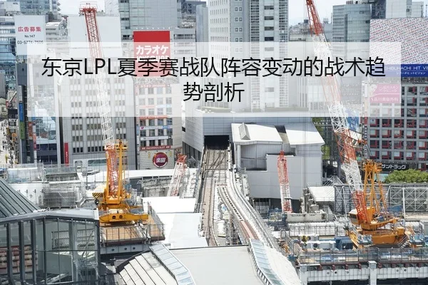 东京LPL夏季赛战队阵容变动的战术趋势剖析